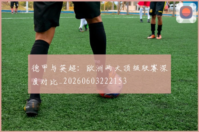 德甲与英超:欧洲两大顶级联赛深度对比_20260603222153